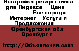 Настройка ретаргетинга (для Яндекса) › Цена ­ 5000-10000 - Все города Интернет » Услуги и Предложения   . Оренбургская обл.,Оренбург г.